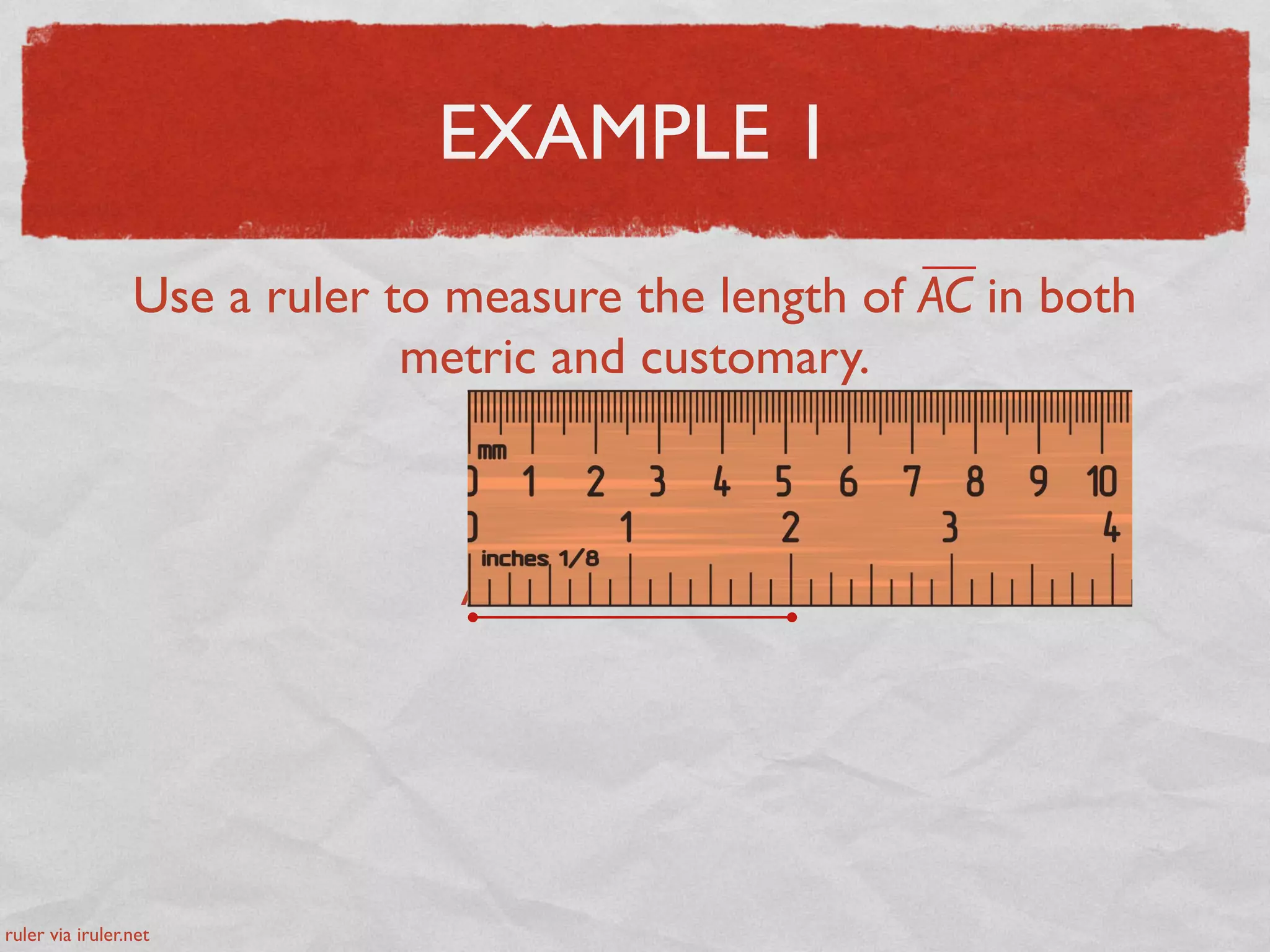 EXAMPLE 1
Use a ruler to measure the length of AC in both
metric and customary.
A C
ruler via iruler.net
 