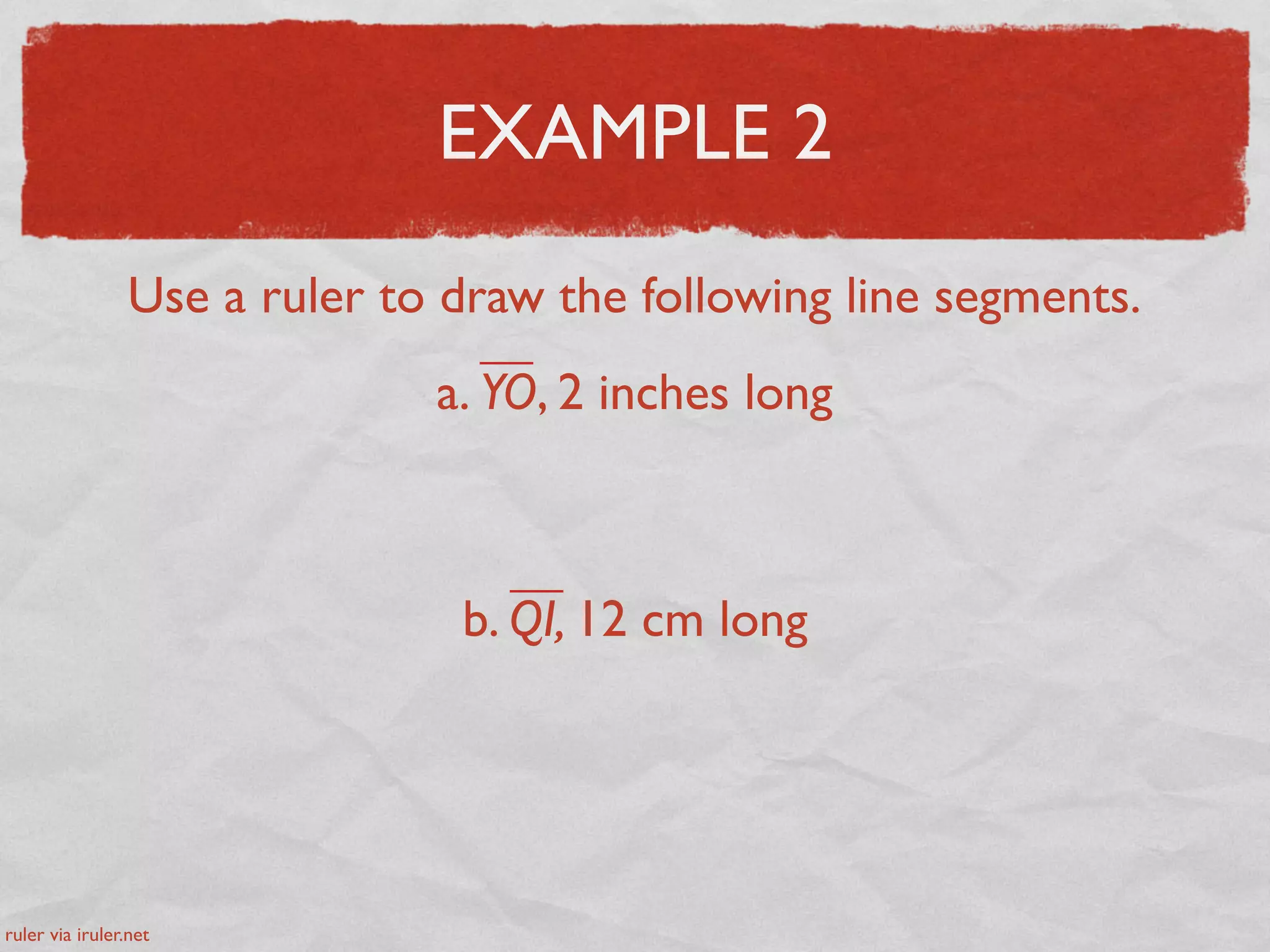 EXAMPLE 2
Use a ruler to draw the following line segments.
a. YO, 2 inches long
b. QI, 12 cm long
ruler via iruler.net
 