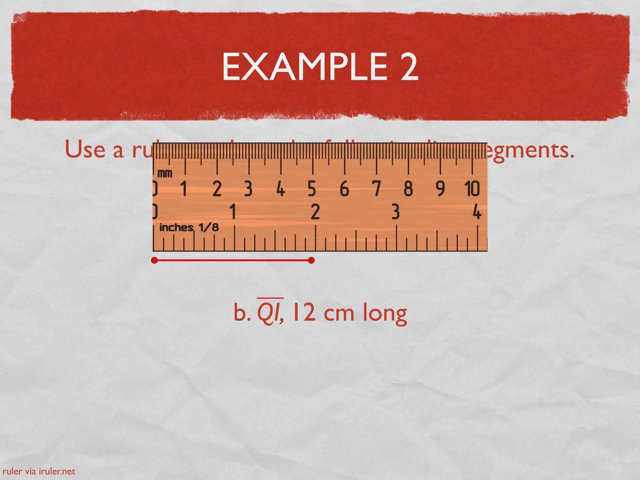 EXAMPLE 2
Use a ruler to draw the following line segments.
a. YO, 2 inches long
b. QI, 12 cm long
ruler via iruler.net
 