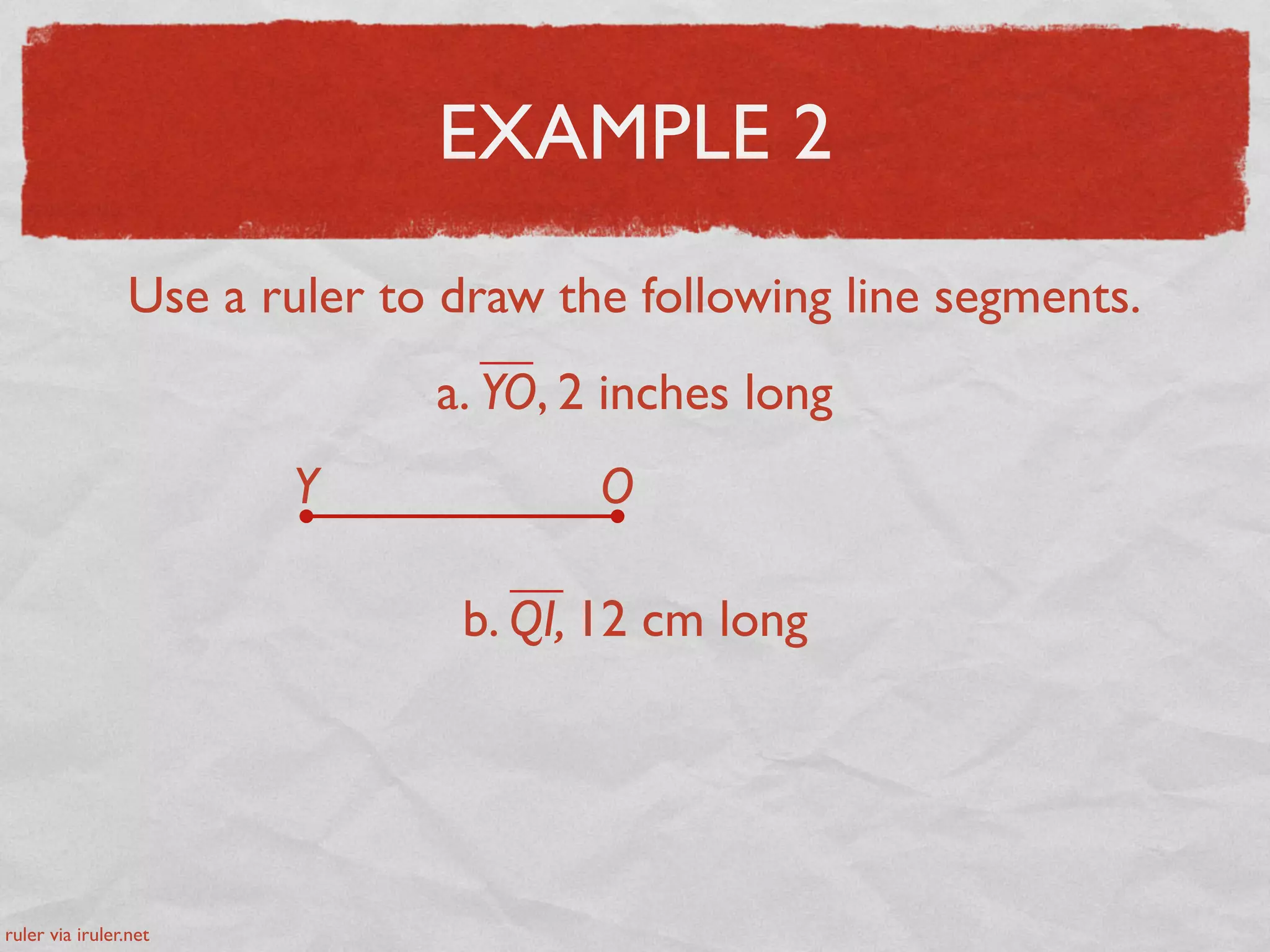 EXAMPLE 2
Use a ruler to draw the following line segments.
a. YO, 2 inches long
Y O
b. QI, 12 cm long
ruler via iruler.net
 