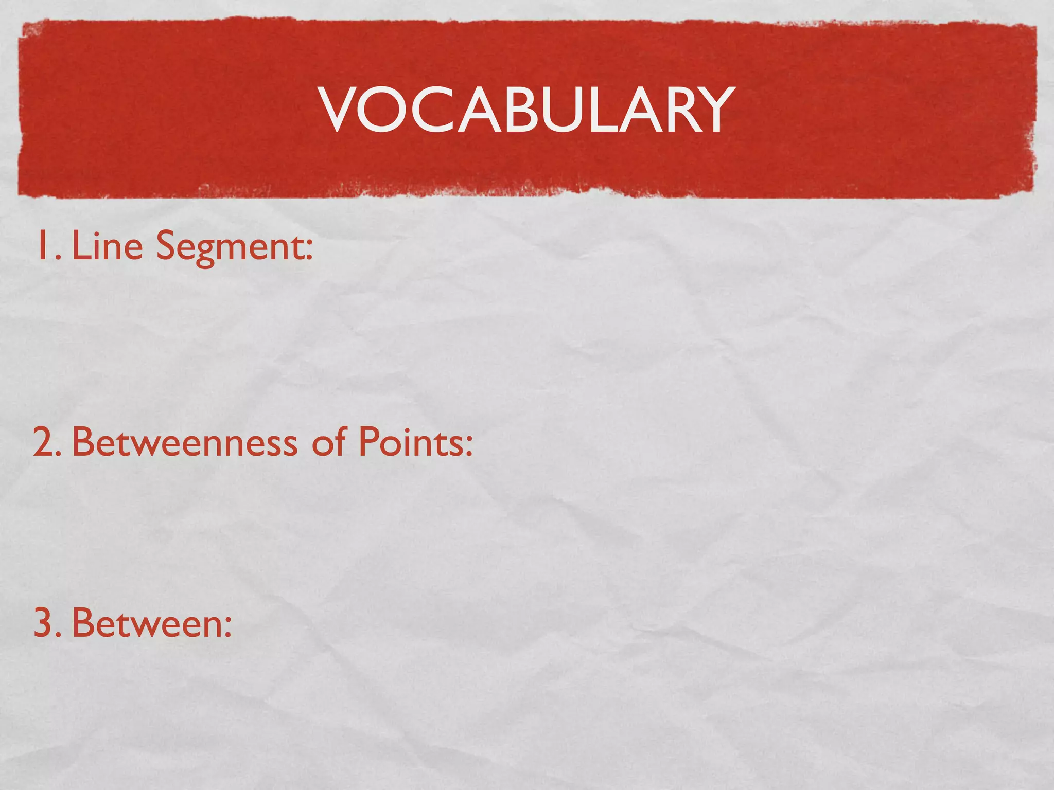 VOCABULARY
1. Line Segment:
2. Betweenness of Points:
3. Between:
 