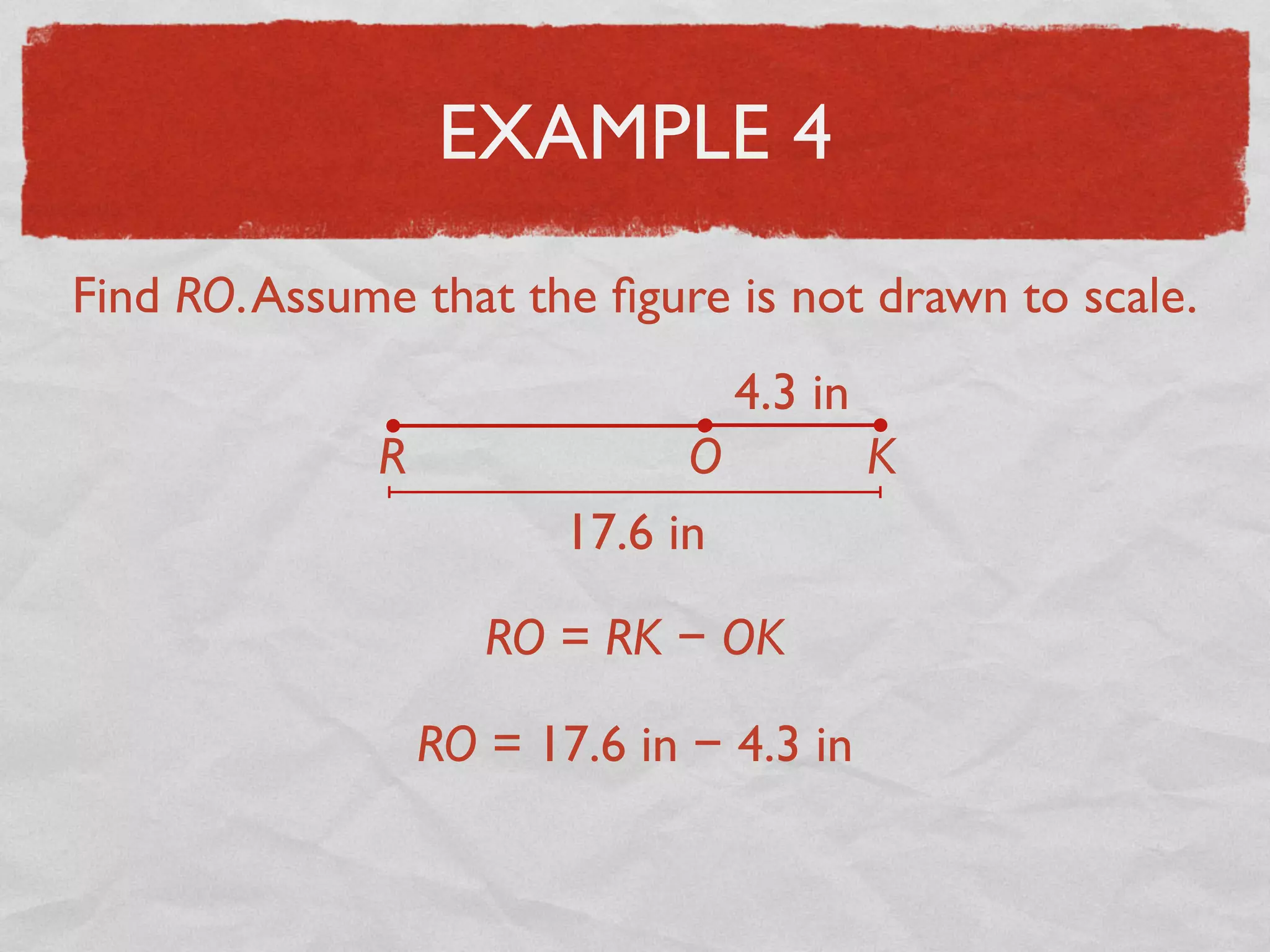 EXAMPLE 4
Find RO.Assume that the ﬁgure is not drawn to scale.
17.6 in
4.3 in
R O K
RO = 17.6 in − 4.3 in
RO = RK − OK
 