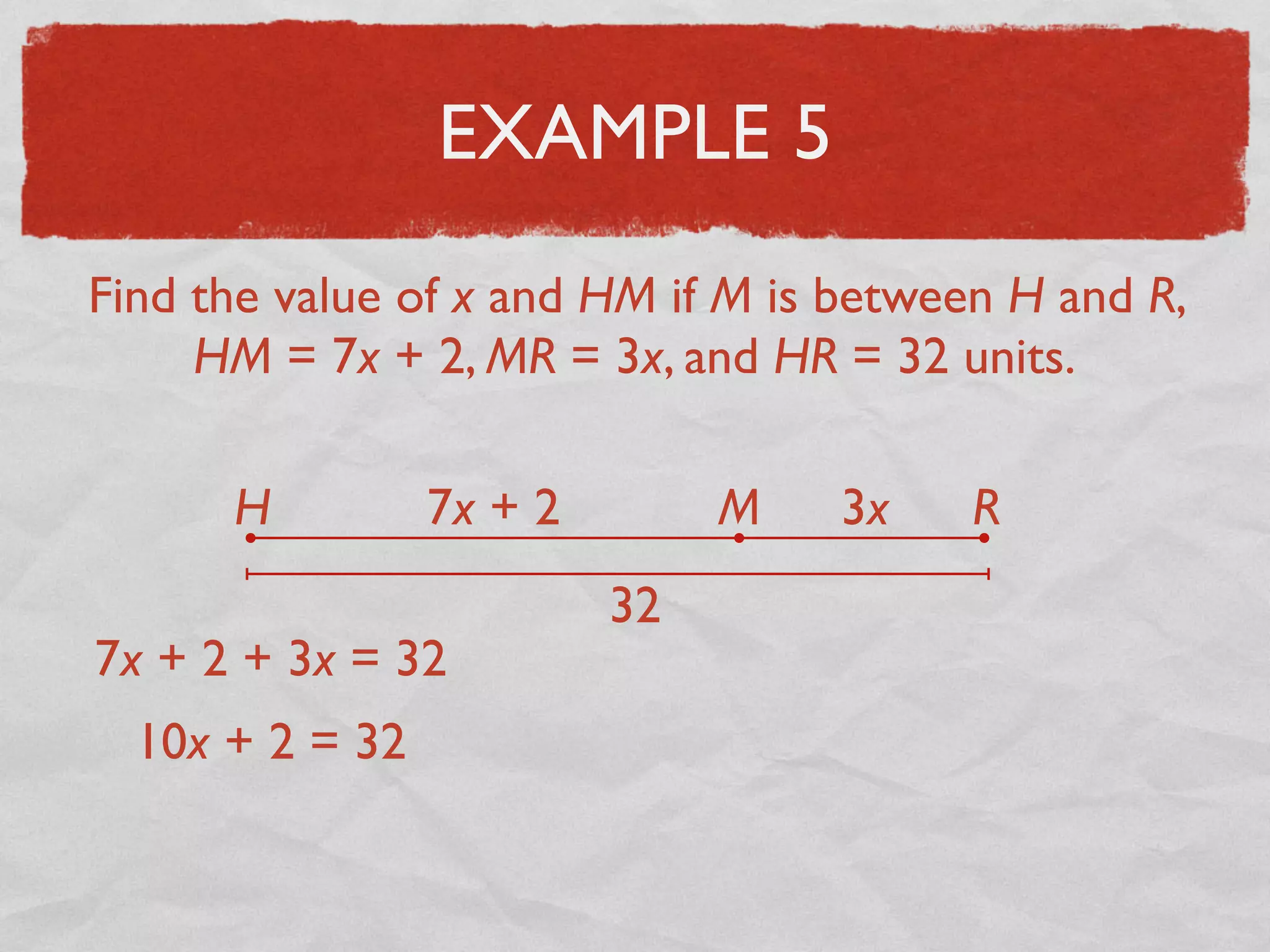 EXAMPLE 5
Find the value of x and HM if M is between H and R,
HM = 7x + 2, MR = 3x, and HR = 32 units.
H RM7x + 2 3x
32
7x + 2 + 3x = 32
10x + 2 = 32
 