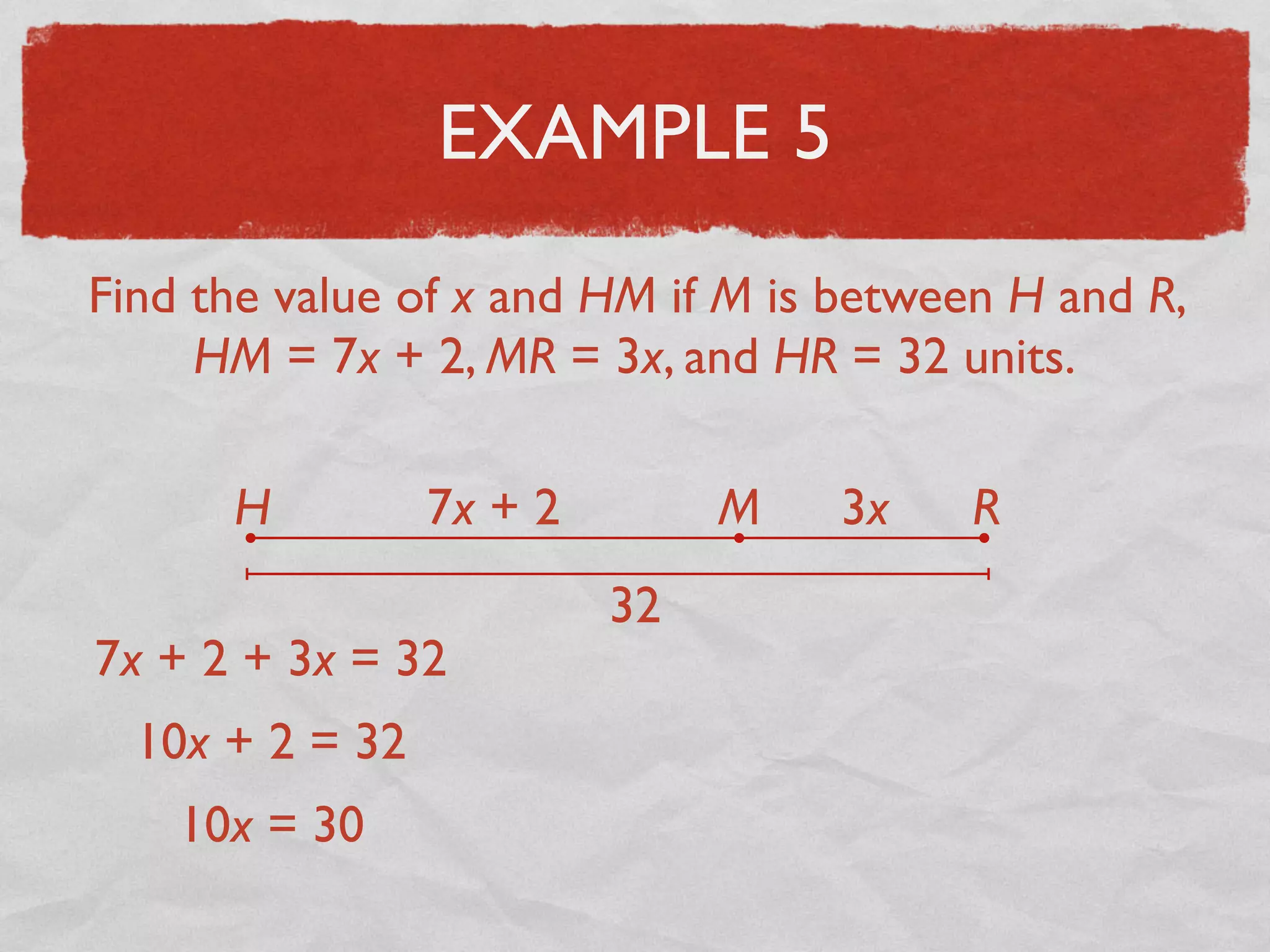 EXAMPLE 5
Find the value of x and HM if M is between H and R,
HM = 7x + 2, MR = 3x, and HR = 32 units.
H RM7x + 2 3x
32
7x + 2 + 3x = 32
10x + 2 = 32
10x = 30
 