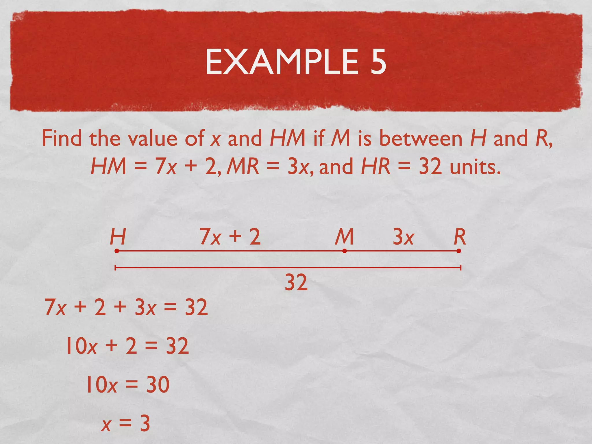 EXAMPLE 5
Find the value of x and HM if M is between H and R,
HM = 7x + 2, MR = 3x, and HR = 32 units.
H RM7x + 2 3x
32
7x + 2 + 3x = 32
10x + 2 = 32
10x = 30
x = 3
 