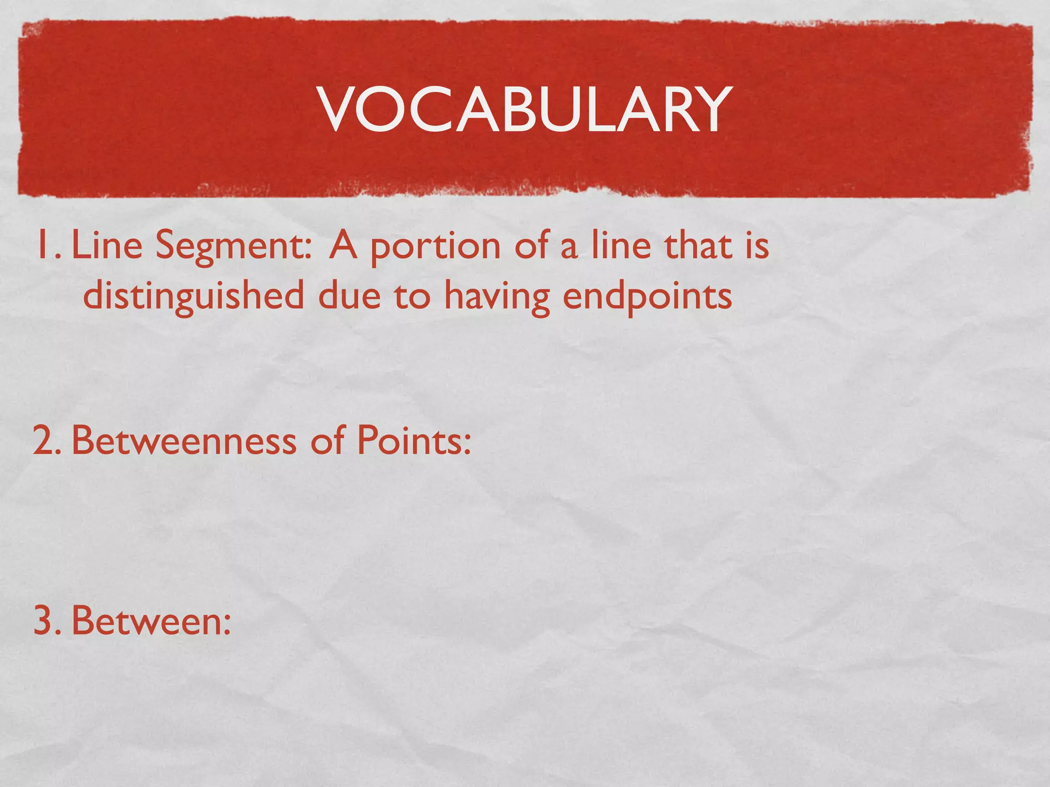 VOCABULARY
1. Line Segment: A portion of a line that is
distinguished due to having endpoints
2. Betweenness of Points:
3. Between:
 