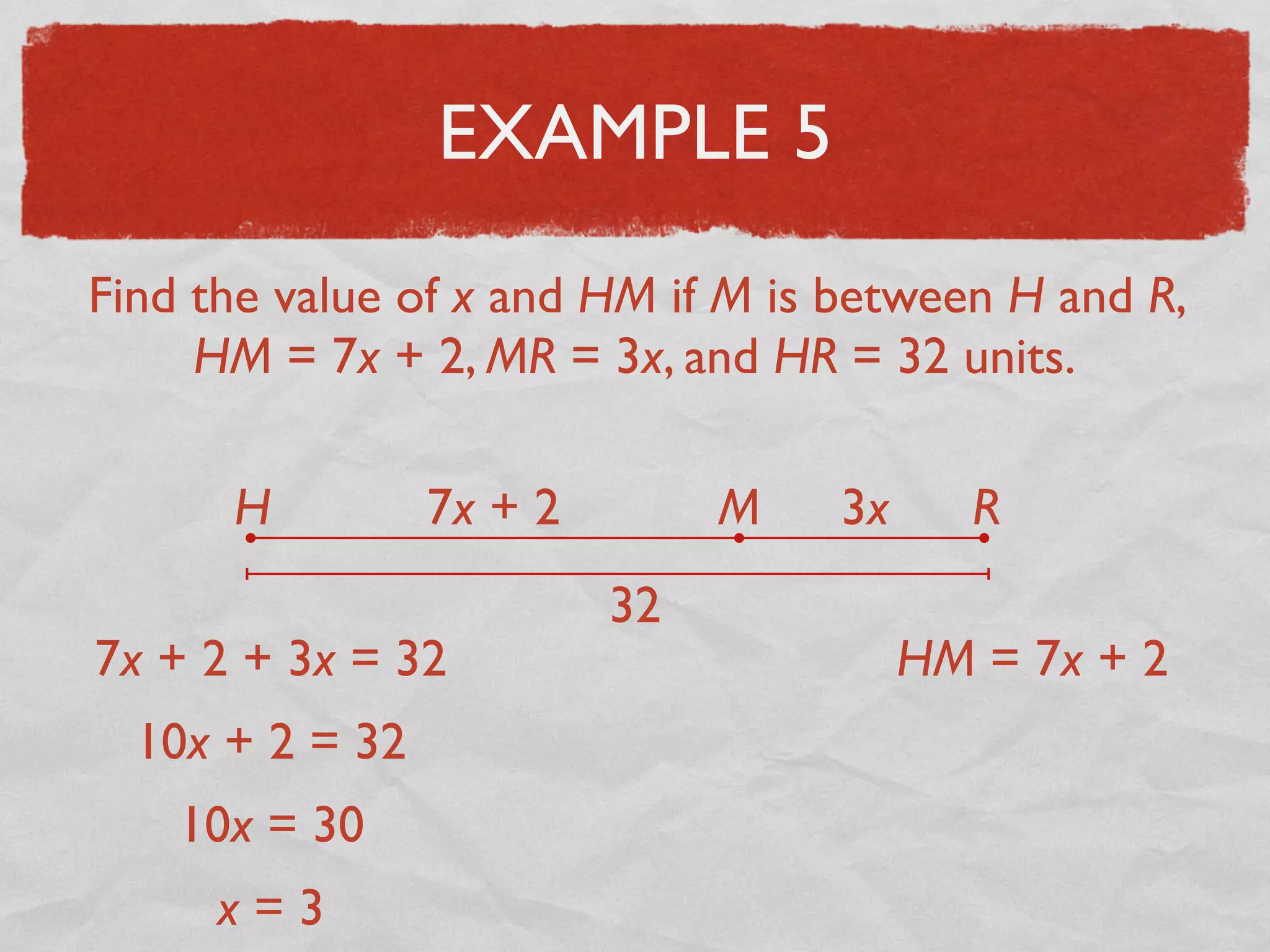 EXAMPLE 5
Find the value of x and HM if M is between H and R,
HM = 7x + 2, MR = 3x, and HR = 32 units.
H RM7x + 2 3x
32
7x + 2 + 3x = 32
10x + 2 = 32
10x = 30
x = 3
HM = 7x + 2
 