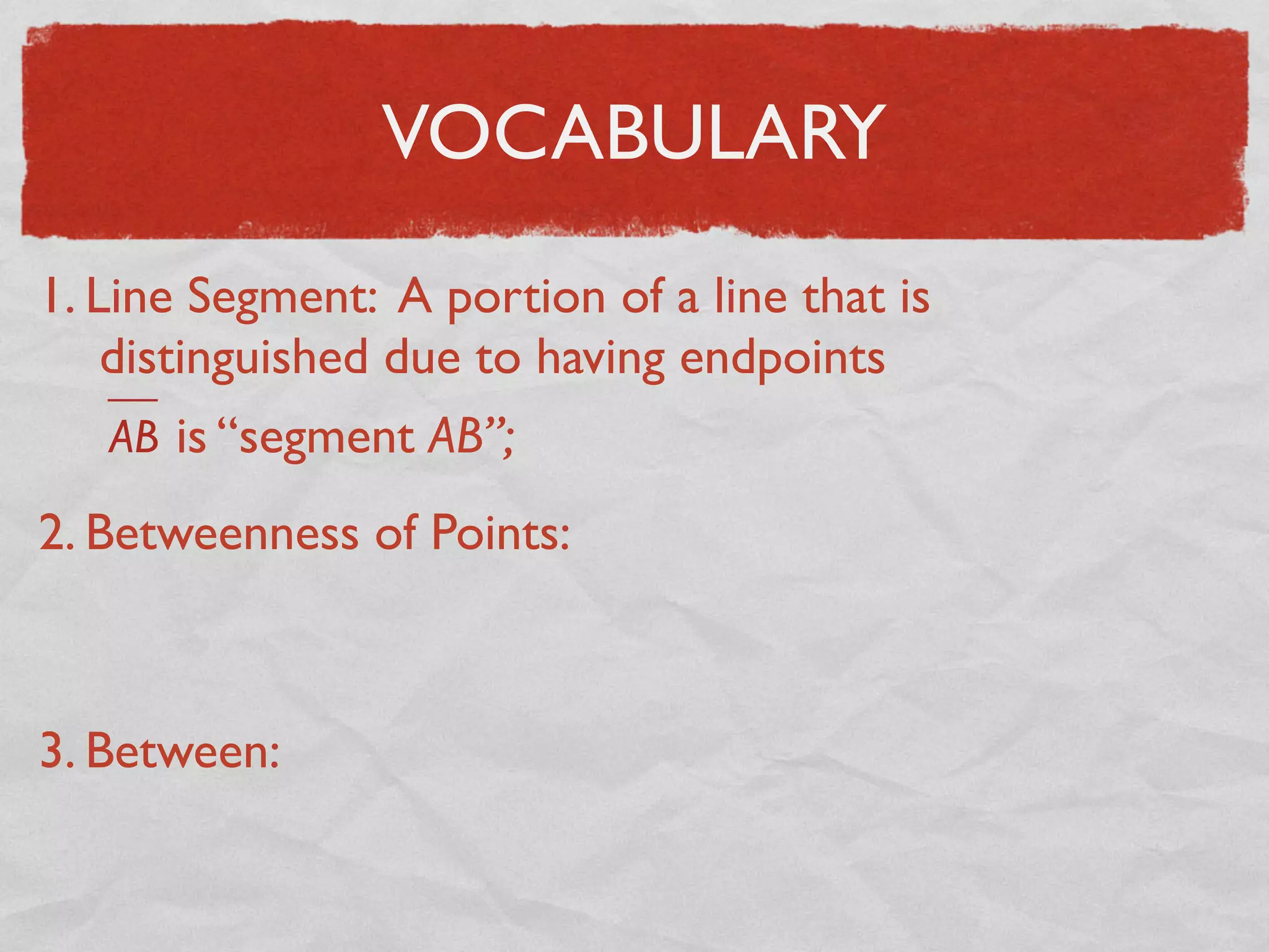 VOCABULARY
1. Line Segment: A portion of a line that is
distinguished due to having endpoints
AB is “segment AB”;
2. Betweenness of Points:
3. Between:
 
