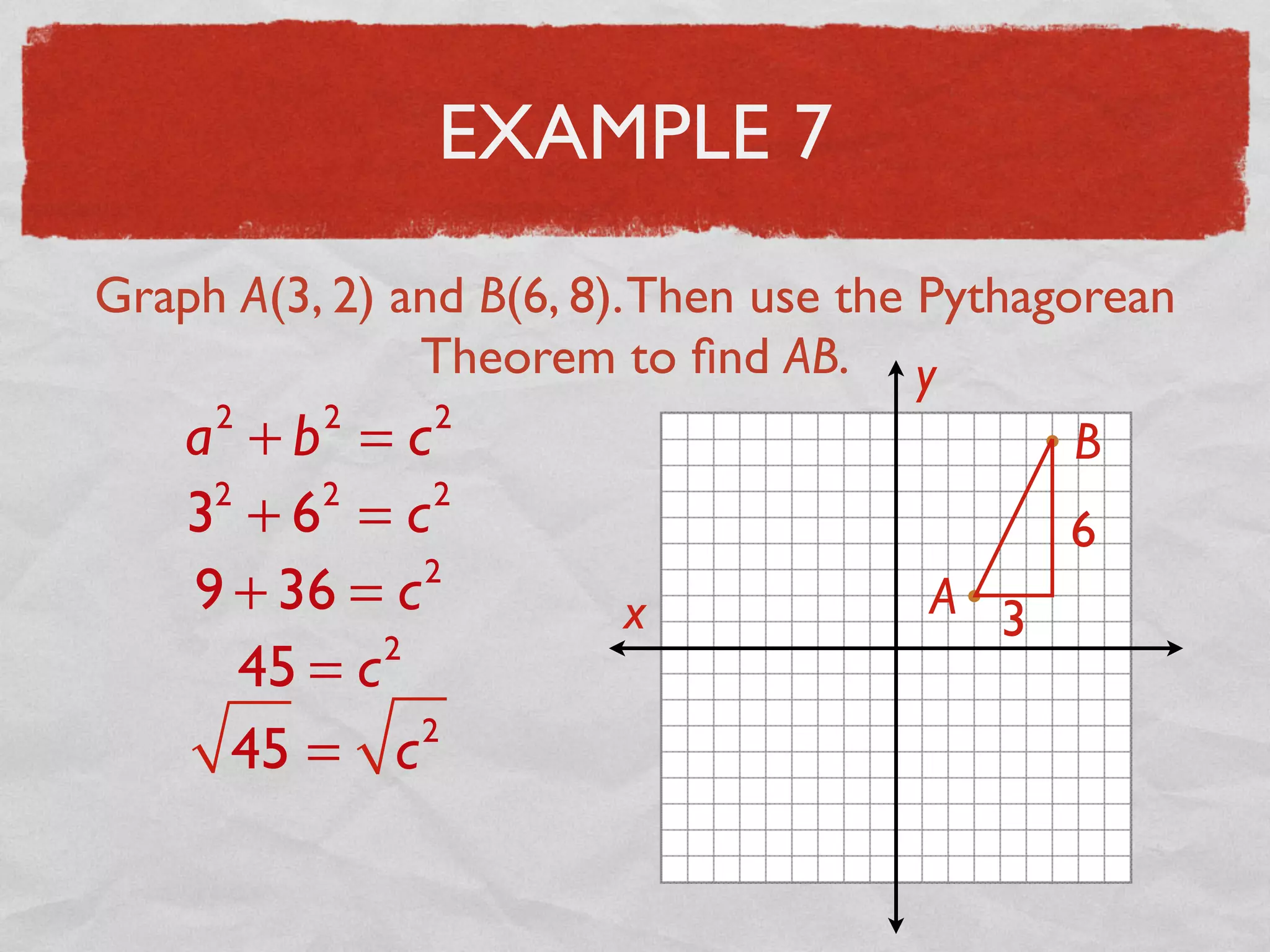 EXAMPLE 7
Graph A(3, 2) and B(6, 8).Then use the Pythagorean
Theorem to ﬁnd AB.
x
y
A
B
3
6
a2
+ b2
= c2
32
+ 62
= c2
9 + 36 = c2
45 = c2
45 = c2
 