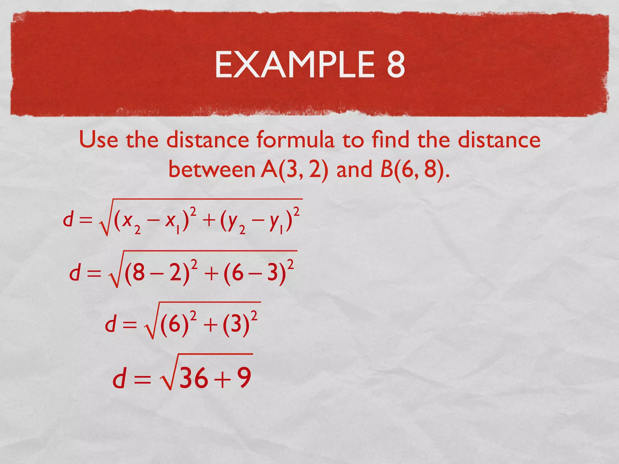 EXAMPLE 8
Use the distance formula to ﬁnd the distance
between A(3, 2) and B(6, 8).
d = (x2
− x1
)2
+ (y2
− y1
)2
d = (8 − 2)2
+ (6 − 3)2
d = (6)2
+ (3)2
d = 36 + 9
 
