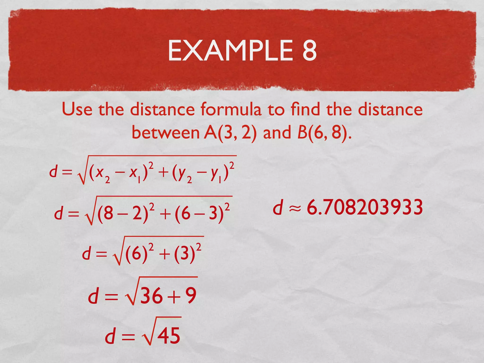 EXAMPLE 8
Use the distance formula to ﬁnd the distance
between A(3, 2) and B(6, 8).
d = (x2
− x1
)2
+ (y2
− y1
)2
d = (8 − 2)2
+ (6 − 3)2
d = (6)2
+ (3)2
d = 36 + 9
d = 45
d ≈ 6.708203933
 