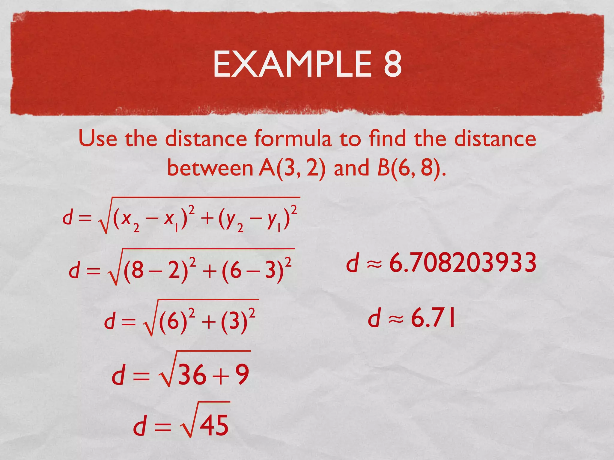 EXAMPLE 8
Use the distance formula to ﬁnd the distance
between A(3, 2) and B(6, 8).
d = (x2
− x1
)2
+ (y2
− y1
)2
d = (8 − 2)2
+ (6 − 3)2
d = (6)2
+ (3)2
d = 36 + 9
d = 45
d ≈ 6.708203933
d ≈ 6.71
 