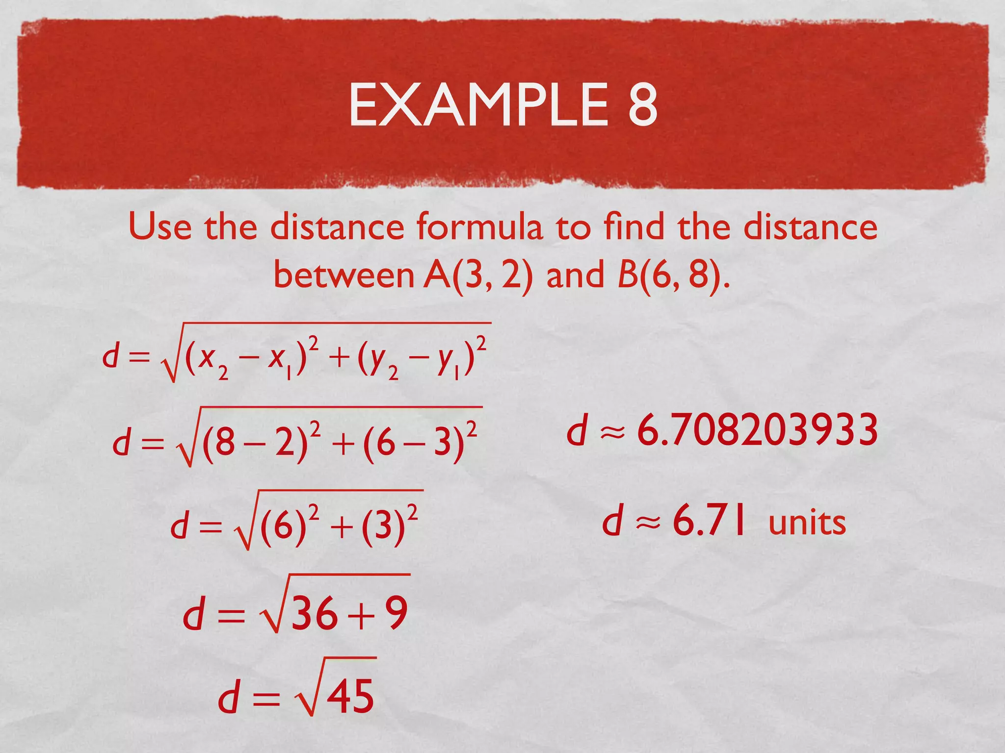 EXAMPLE 8
Use the distance formula to ﬁnd the distance
between A(3, 2) and B(6, 8).
d = (x2
− x1
)2
+ (y2
− y1
)2
d = (8 − 2)2
+ (6 − 3)2
d = (6)2
+ (3)2
d = 36 + 9
d = 45
d ≈ 6.708203933
d ≈ 6.71 units
 