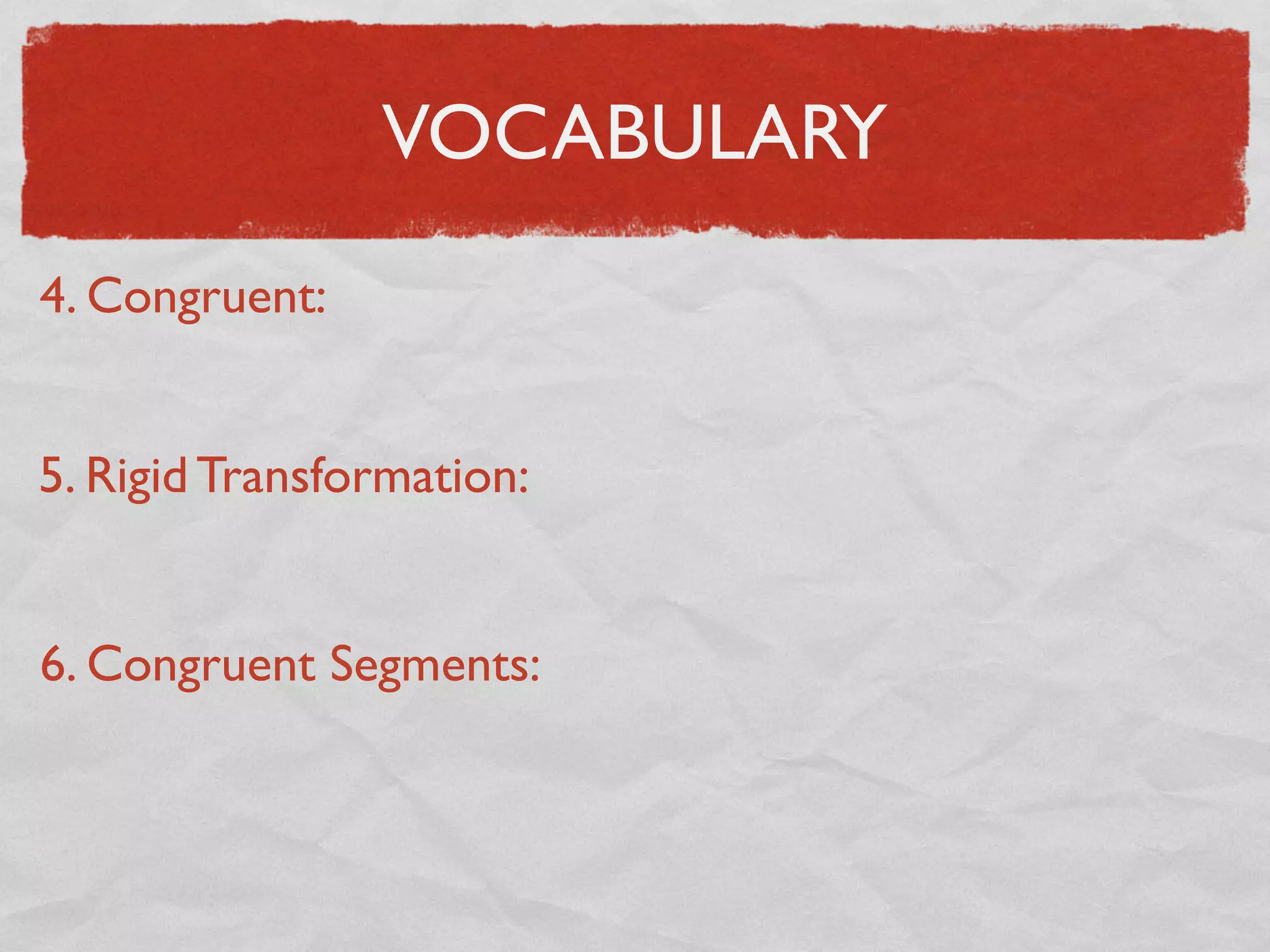 VOCABULARY
4. Congruent:
5. Rigid Transformation:
6. Congruent Segments:
 