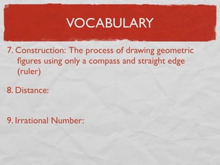 VOCABULARY
7. Construction: The process of drawing geometric
ﬁgures using only a compass and straight edge
(ruler)
8. Distance:
9. Irrational Number:
 