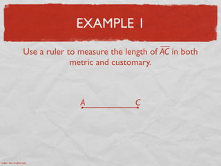EXAMPLE 1
Use a ruler to measure the length of AC in both
metric and customary.
A C
ruler via iruler.net
 