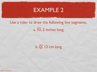 EXAMPLE 2
Use a ruler to draw the following line segments.
a. YO, 2 inches long
b. QI, 12 cm long
ruler via iruler.net
 