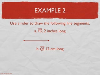 EXAMPLE 2
Use a ruler to draw the following line segments.
a. YO, 2 inches long
b. QI, 12 cm long
ruler via iruler.net
 