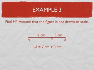 EXAMPLE 3
Find HA.Assume that the ﬁgure is not drawn to scale.
7 cm 3 cm
H Y A
HA = 7 cm + 3 cm
 