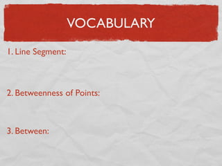 VOCABULARY
1. Line Segment:
2. Betweenness of Points:
3. Between:
 