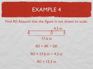 EXAMPLE 4
Find RO.Assume that the ﬁgure is not drawn to scale.
17.6 in
4.3 in
R O K
RO = 17.6 in − 4.3 in
RO = RK − OK
RO = 13.3 in
 