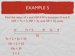 EXAMPLE 5
Find the value of x and HM if M is between H and R,
HM = 7x + 2, MR = 3x, and HR = 32 units.
H RM7x + 2 3x
32
7x + 2 + 3x = 32
10x + 2 = 32
10x = 30
x = 3
 