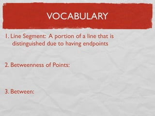 VOCABULARY
1. Line Segment: A portion of a line that is
distinguished due to having endpoints
2. Betweenness of Points:
3. Between:
 