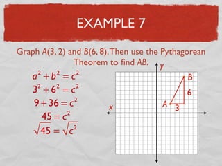 EXAMPLE 7
Graph A(3, 2) and B(6, 8).Then use the Pythagorean
Theorem to ﬁnd AB.
x
y
A
B
3
6
a2
+ b2
= c2
32
+ 62
= c2
9 + 36 = c2
45 = c2
45 = c2
 