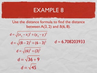 EXAMPLE 8
Use the distance formula to ﬁnd the distance
between A(3, 2) and B(6, 8).
d = (x2
− x1
)2
+ (y2
− y1
)2
d = (8 − 2)2
+ (6 − 3)2
d = (6)2
+ (3)2
d = 36 + 9
d = 45
d ≈ 6.708203933
 