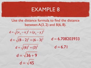 EXAMPLE 8
Use the distance formula to ﬁnd the distance
between A(3, 2) and B(6, 8).
d = (x2
− x1
)2
+ (y2
− y1
)2
d = (8 − 2)2
+ (6 − 3)2
d = (6)2
+ (3)2
d = 36 + 9
d = 45
d ≈ 6.708203933
d ≈ 6.71
 