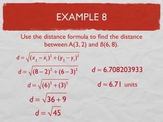 EXAMPLE 8
Use the distance formula to ﬁnd the distance
between A(3, 2) and B(6, 8).
d = (x2
− x1
)2
+ (y2
− y1
)2
d = (8 − 2)2
+ (6 − 3)2
d = (6)2
+ (3)2
d = 36 + 9
d = 45
d ≈ 6.708203933
d ≈ 6.71 units
 