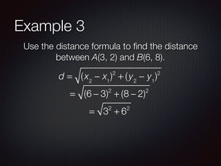 Example 3
Use the distance formula to ﬁnd the distance
between A(3, 2) and B(6, 8).
d = (x2
− x1
)2
+ (y2
− y1
)2
= (6 − 3)2
+ (8 − 2)2
= 32
+ 62
 