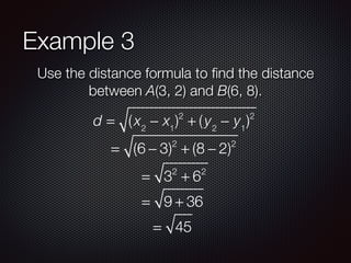 Example 3
Use the distance formula to ﬁnd the distance
between A(3, 2) and B(6, 8).
d = (x2
− x1
)2
+ (y2
− y1
)2
= (6 − 3)2
+ (8 − 2)2
= 32
+ 62
= 9 + 36
= 45
 