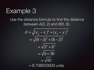 Example 3
Use the distance formula to ﬁnd the distance
between A(3, 2) and B(6, 8).
d = (x2
− x1
)2
+ (y2
− y1
)2
= (6 − 3)2
+ (8 − 2)2
= 32
+ 62
= 9 + 36
= 45
≈ 6.708203933 units
 