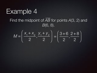 Example 4
Find the midpoint of AB for points A(3, 2) and
B(6, 8).
M =
x1
+ x2
2
,
y1
+ y2
2
⎛
⎝
⎜
⎞
⎠
⎟ =
3 + 6
2
,
2 + 8
2
⎛
⎝
⎜
⎞
⎠
⎟
 
