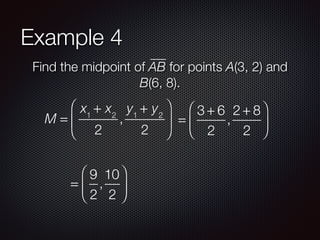 Example 4
Find the midpoint of AB for points A(3, 2) and
B(6, 8).
M =
x1
+ x2
2
,
y1
+ y2
2
⎛
⎝
⎜
⎞
⎠
⎟ =
3 + 6
2
,
2 + 8
2
⎛
⎝
⎜
⎞
⎠
⎟
=
9
2
,
10
2
⎛
⎝
⎜
⎞
⎠
⎟
 