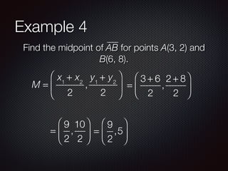 Example 4
Find the midpoint of AB for points A(3, 2) and
B(6, 8).
M =
x1
+ x2
2
,
y1
+ y2
2
⎛
⎝
⎜
⎞
⎠
⎟ =
3 + 6
2
,
2 + 8
2
⎛
⎝
⎜
⎞
⎠
⎟
=
9
2
,
10
2
⎛
⎝
⎜
⎞
⎠
⎟ =
9
2
,5
⎛
⎝
⎜
⎞
⎠
⎟
 