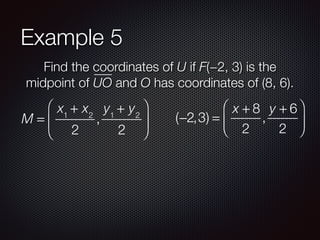 Example 5
Find the coordinates of U if F(−2, 3) is the
midpoint of UO and O has coordinates of (8, 6).
M =
x1
+ x2
2
,
y1
+ y2
2
⎛
⎝
⎜
⎞
⎠
⎟ (−2,3) =
x + 8
2
,
y + 6
2
⎛
⎝
⎜
⎞
⎠
⎟
 