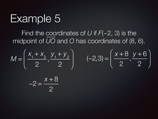 Example 5
Find the coordinates of U if F(−2, 3) is the
midpoint of UO and O has coordinates of (8, 6).
M =
x1
+ x2
2
,
y1
+ y2
2
⎛
⎝
⎜
⎞
⎠
⎟ (−2,3) =
x + 8
2
,
y + 6
2
⎛
⎝
⎜
⎞
⎠
⎟
−2 =
x + 8
2
 