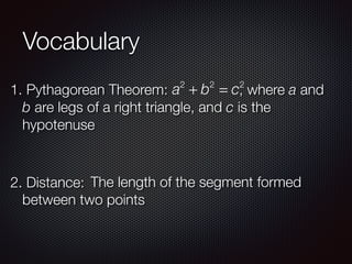 Vocabulary
1. Pythagorean Theorem: a2
+ b2
= c2
, where a and
b are legs of a right triangle, and c is the
hypotenuse
2. Distance: The length of the segment formed
between two points
 
