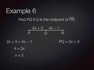 Example 6
Find PQ if Q is the midpoint of PR.
2x + 3 4x − 1
P Q R
2x + 3 = 4x − 1
4 = 2x
x = 2
PQ = 2x + 3
 