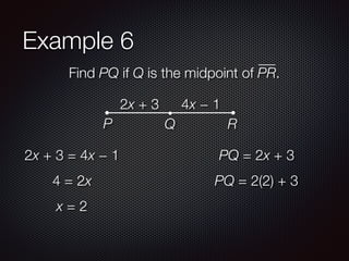 Example 6
Find PQ if Q is the midpoint of PR.
2x + 3 4x − 1
P Q R
2x + 3 = 4x − 1
4 = 2x
x = 2
PQ = 2x + 3
PQ = 2(2) + 3
 