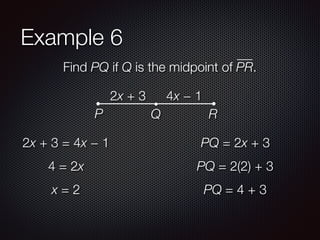 Example 6
Find PQ if Q is the midpoint of PR.
2x + 3 4x − 1
P Q R
2x + 3 = 4x − 1
4 = 2x
x = 2
PQ = 2x + 3
PQ = 2(2) + 3
PQ = 4 + 3
 
