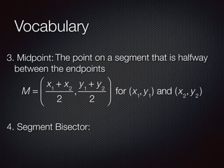 Vocabulary
3. Midpoint: The point on a segment that is halfway
between the endpoints
M =
x1
+ x2
2
,
y1
+ y2
2
⎛
⎝
⎜
⎞
⎠
⎟ for (x1
, y1
) and (x2
, y2
)
4. Segment Bisector:
 