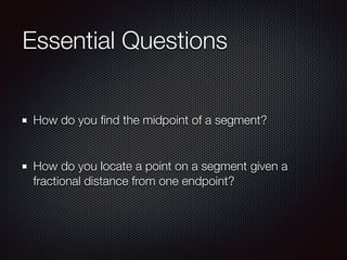 Essential Questions
How do you ﬁnd the midpoint of a segment?
How do you locate a point on a segment given a
fractional distance from one endpoint?
 