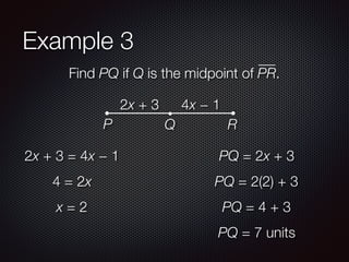 Example 3
Find PQ if Q is the midpoint of PR.
2x + 3 4x − 1
P Q R
2x + 3 = 4x − 1
4 = 2x
x = 2
PQ = 2x + 3
PQ = 2(2) + 3
PQ = 4 + 3
PQ = 7 units
 