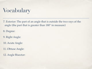 Vocabulary
7. Exterior: The part of an angle that is outside the two rays of the
angle (the part that is greater than 180° in measure)
8. Degree:
9. Right Angle:
10. Acute Angle:
11. Obtuse Angle:
12. Angle Bisector:
 