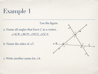 Example 1
Use the ﬁgure.
a. Name all angles that have C as a vertex.
∠ACB,∠BCD,∠DCG,∠GCA
b. Name the sides of ∠7.
c. Write another name for ∠4.
 