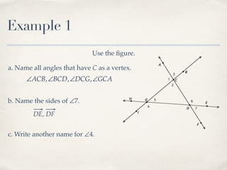 Example 1
Use the ﬁgure.
a. Name all angles that have C as a vertex.
∠ACB,∠BCD,∠DCG,∠GCA
b. Name the sides of ∠7.
DE, DF
c. Write another name for ∠4.
 