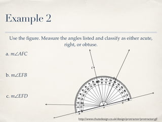 Example 2
Use the ﬁgure. Measure the angles listed and classify as either acute,
right, or obtuse.
a. m∠AFC
b. m∠EFB
c. m∠EFD
http://www.chutedesign.co.uk/design/protractor/protractor.gif
 